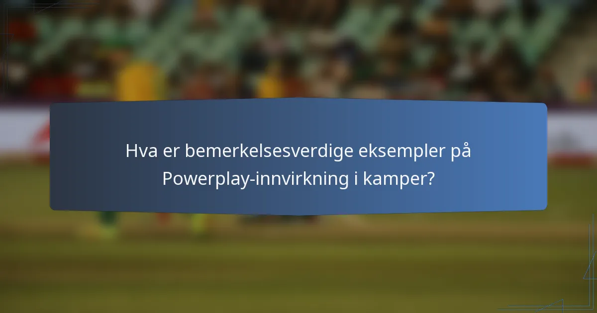 Hva er bemerkelsesverdige eksempler på Powerplay-innvirkning i kamper?
