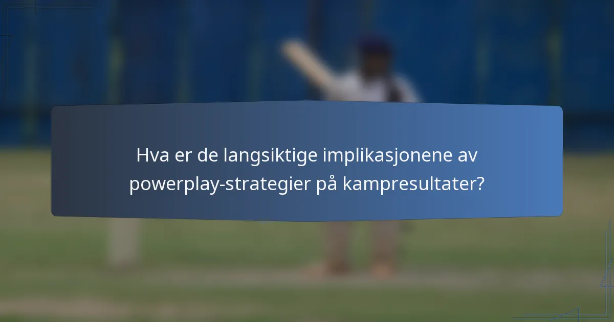 Hva er de langsiktige implikasjonene av powerplay-strategier på kampresultater?