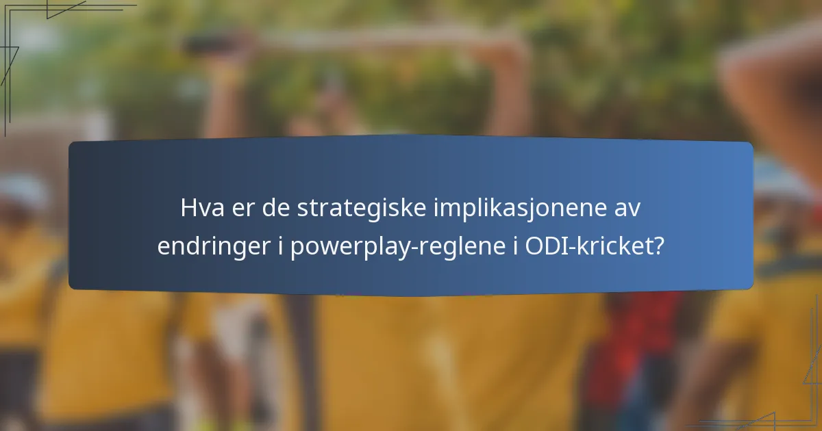 Hva er de strategiske implikasjonene av endringer i powerplay-reglene i ODI-kricket?