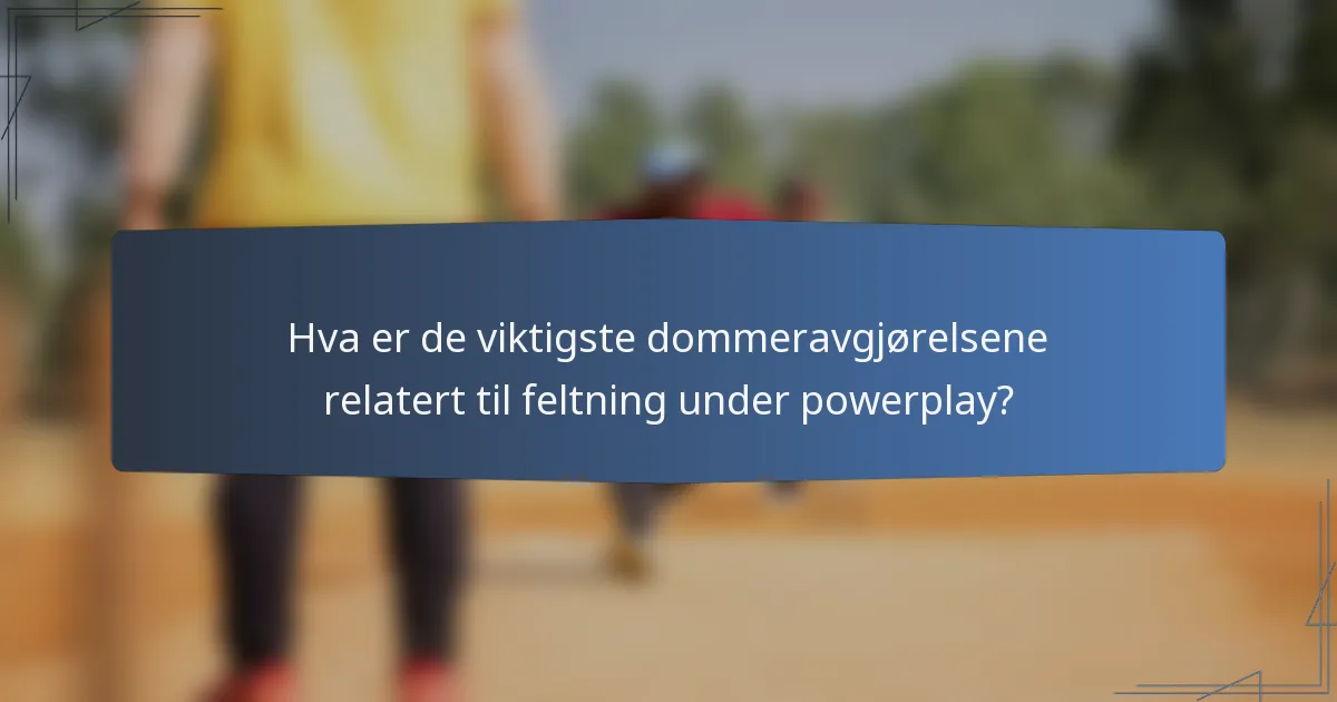 Hva er de viktigste dommeravgjørelsene relatert til feltning under powerplay?