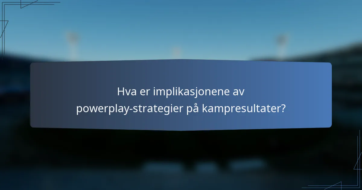 Hva er implikasjonene av powerplay-strategier på kampresultater?
