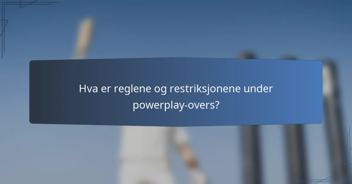 Hva er reglene og restriksjonene under powerplay-overs?