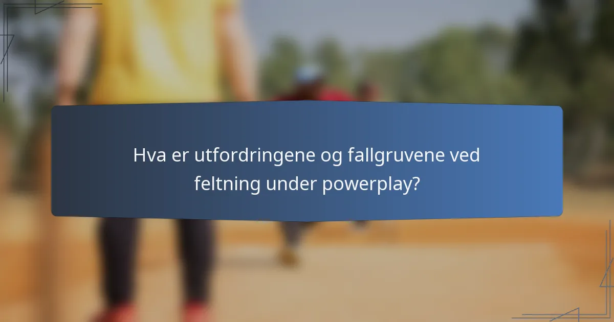 Hva er utfordringene og fallgruvene ved feltning under powerplay?