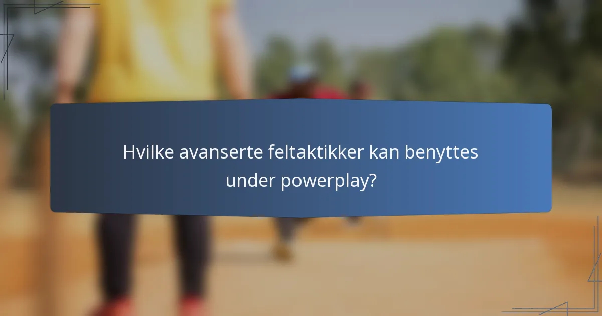 Hvilke avanserte feltaktikker kan benyttes under powerplay?