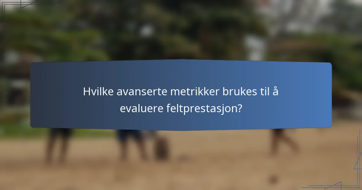 Hvilke avanserte metrikker brukes til å evaluere feltprestasjon?