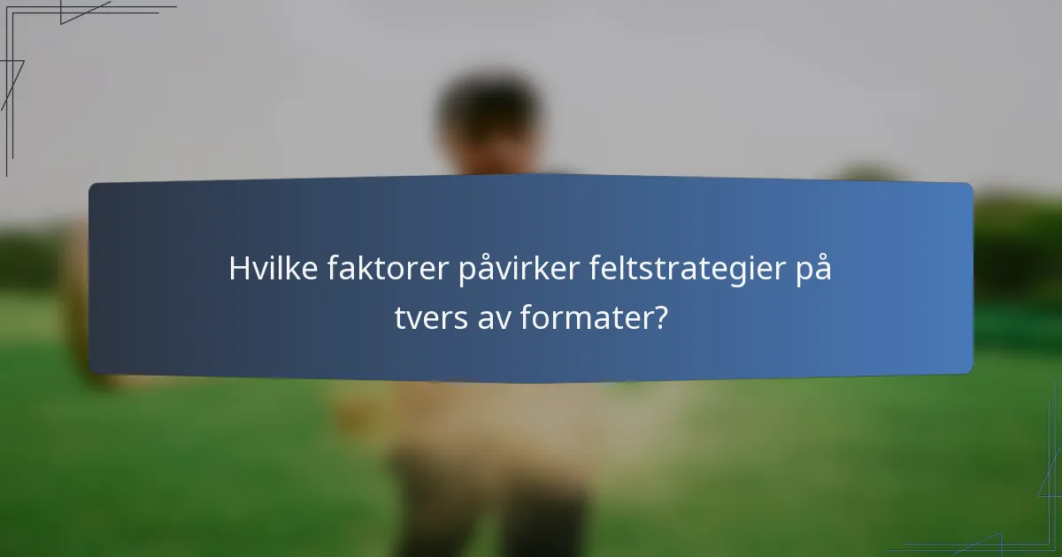 Hvilke faktorer påvirker feltstrategier på tvers av formater?