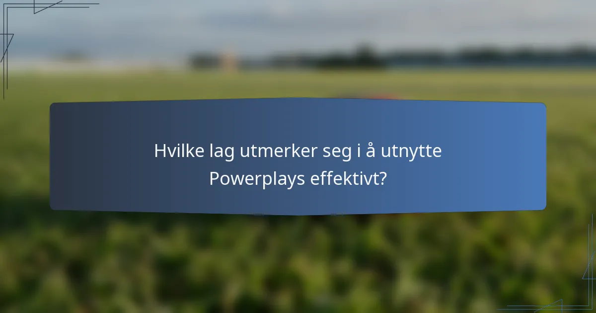 Hvilke lag utmerker seg i å utnytte Powerplays effektivt?