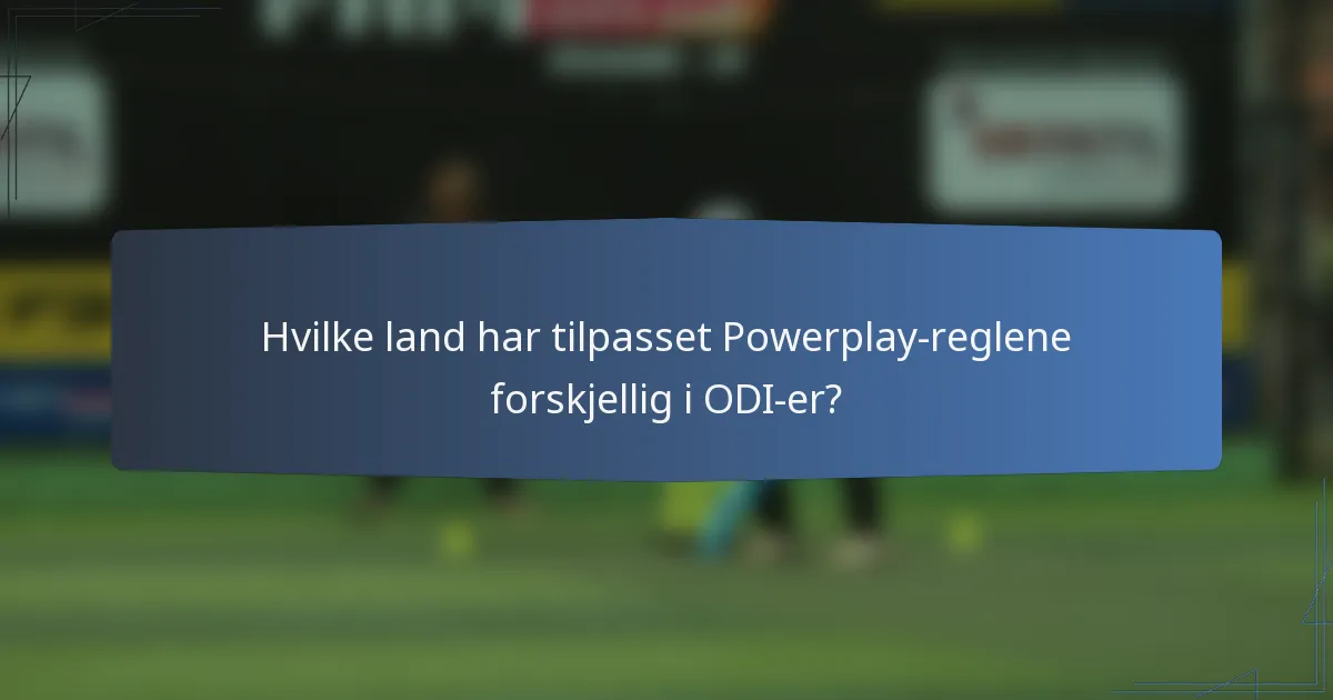 Hvilke land har tilpasset Powerplay-reglene forskjellig i ODI-er?