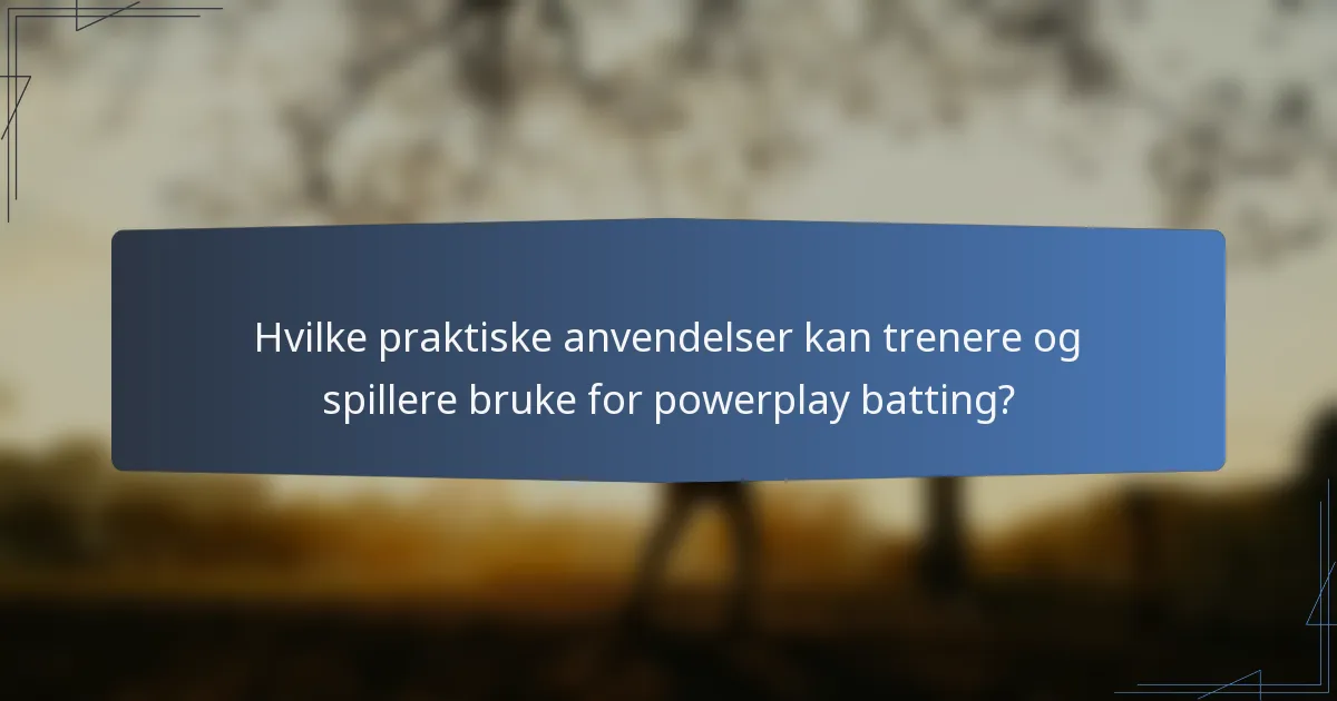 Hvilke praktiske anvendelser kan trenere og spillere bruke for powerplay batting?
