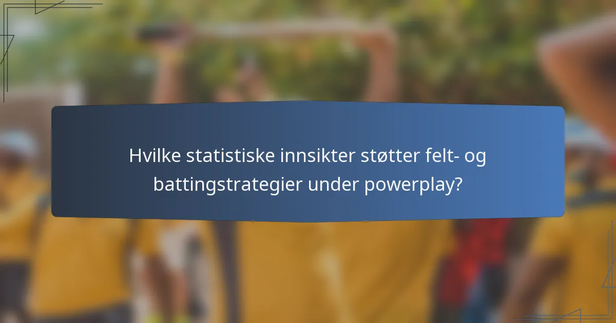 Hvilke statistiske innsikter støtter felt- og battingstrategier under powerplay?