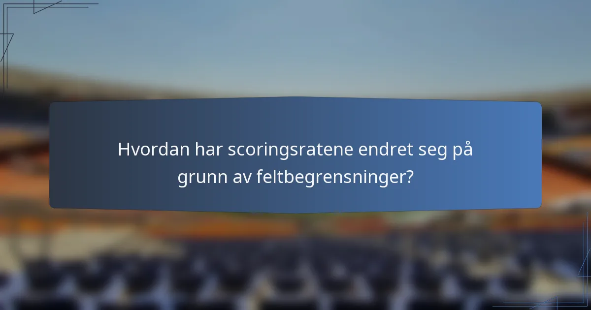 Hvordan har scoringsratene endret seg på grunn av feltbegrensninger?