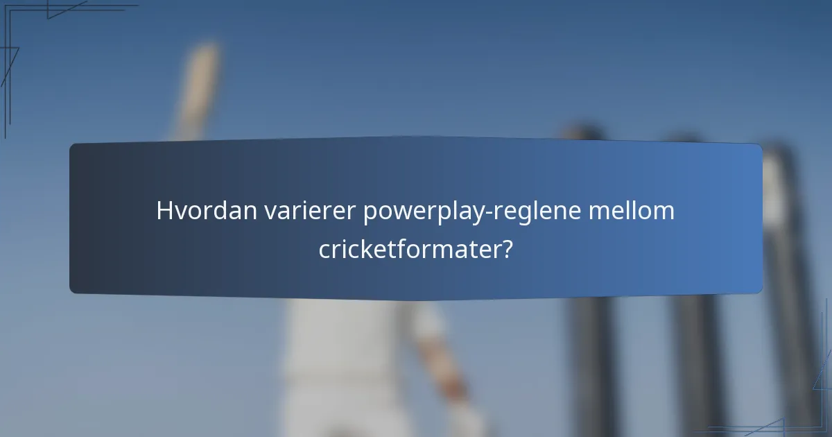 Hvordan varierer powerplay-reglene mellom cricketformater?