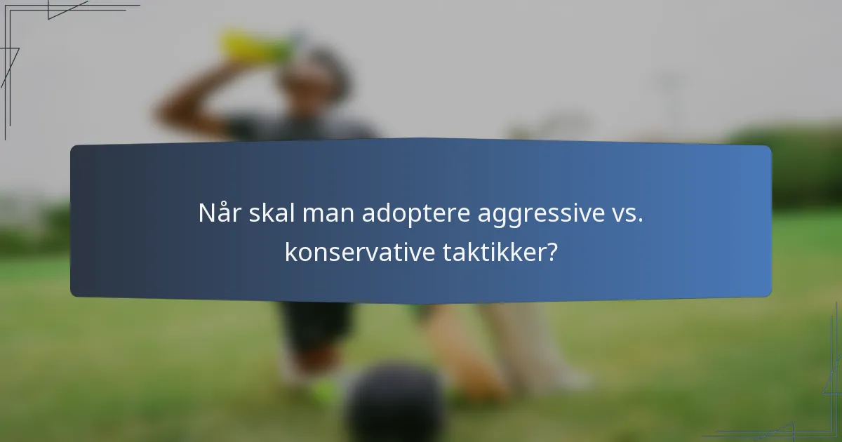 Når skal man adoptere aggressive vs. konservative taktikker?